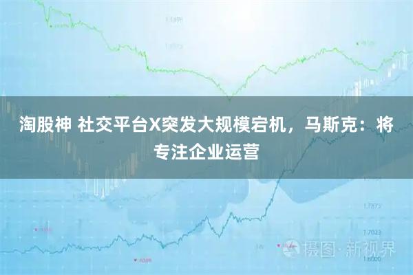 淘股神 社交平台X突发大规模宕机，马斯克：将专注企业运营