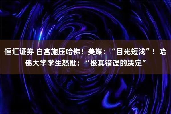 恒汇证券 白宫施压哈佛！美媒：“目光短浅”！哈佛大学学生怒批：“极其错误的决定”