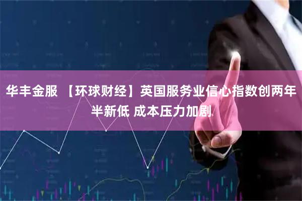 华丰金服 【环球财经】英国服务业信心指数创两年半新低 成本压力加剧