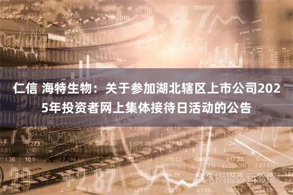 仁信 海特生物：关于参加湖北辖区上市公司2025年投资者网上集体接待日活动的公告