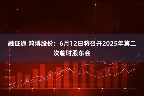 融证通 鸿博股份：6月12日将召开2025年第二次临时股东会