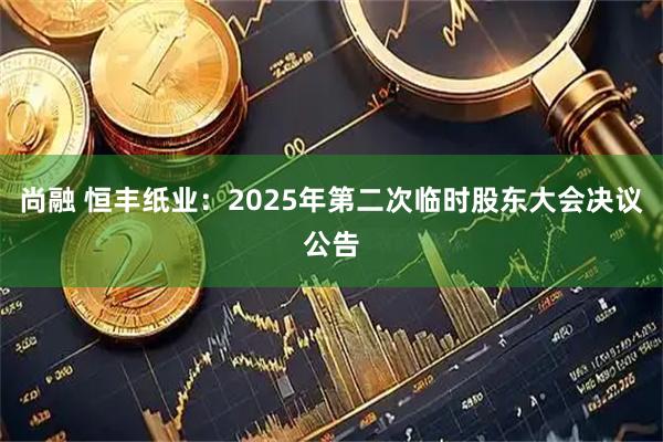 尚融 恒丰纸业：2025年第二次临时股东大会决议公告