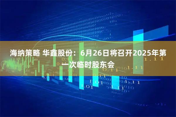 海纳策略 华鑫股份：6月26日将召开2025年第一次临时股东会