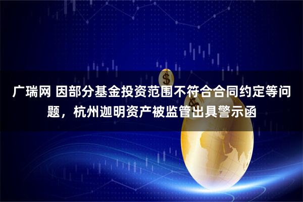 广瑞网 因部分基金投资范围不符合合同约定等问题，杭州迦明资产被监管出具警示函