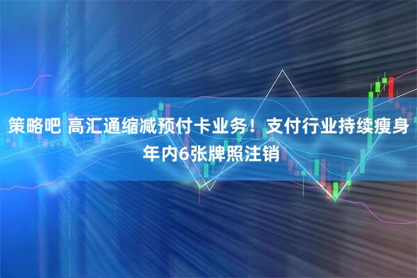 策略吧 高汇通缩减预付卡业务！支付行业持续瘦身 年内6张牌照注销