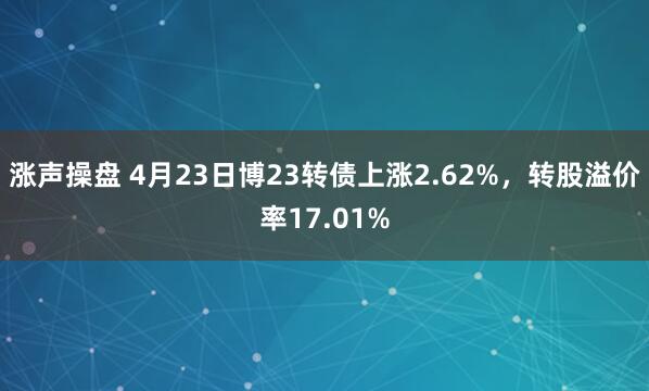 涨声操盘 4月23日博23转债上涨2.62%，转股溢价率17.01%