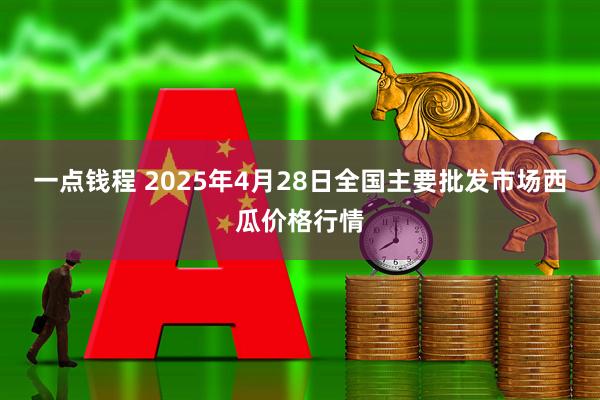 一点钱程 2025年4月28日全国主要批发市场西瓜价格行情