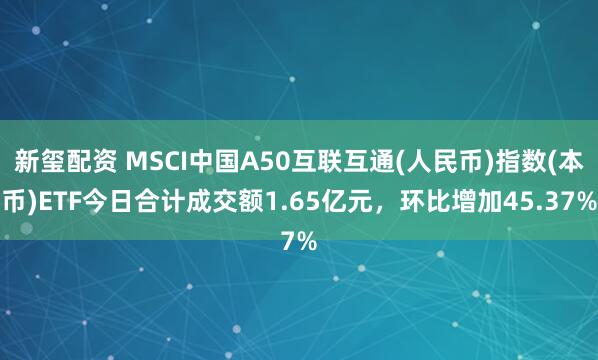 新玺配资 MSCI中国A50互联互通(人民币)指数(本币)ETF今日合计成交额1.65亿元，环比增加45.37%