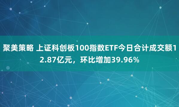聚美策略 上证科创板100指数ETF今日合计成交额12.87亿元，环比增加39.96%