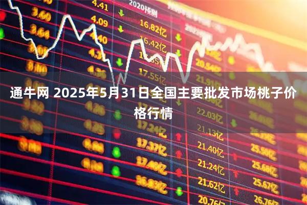 通牛网 2025年5月31日全国主要批发市场桃子价格行情