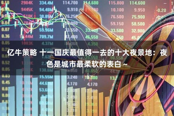 亿牛策略 十一国庆最值得一去的十大夜景地：夜色是城市最柔软的表白～