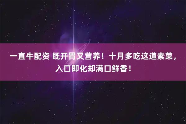 一直牛配资 既开胃又营养！十月多吃这道素菜，入口即化却满口鲜香！