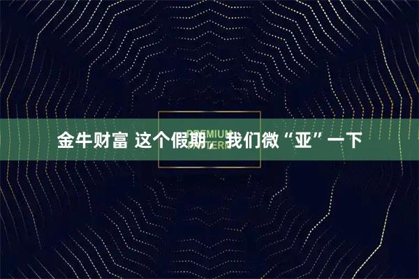 金牛财富 这个假期，我们微“亚”一下