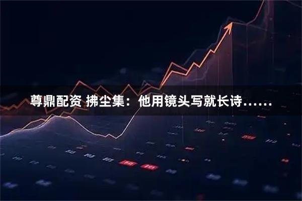 尊鼎配资 拂尘集：他用镜头写就长诗……