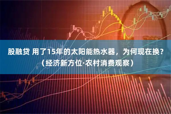 股融贷 用了15年的太阳能热水器，为何现在换？（经济新方位·农村消费观察）