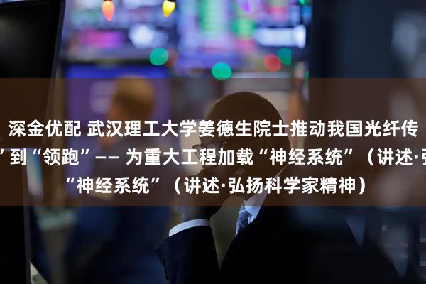 深金优配 武汉理工大学姜德生院士推动我国光纤传感技术从“跟跑”到“领跑”—— 为重大工程加载“神经系统”（讲述·弘扬科学家精神）