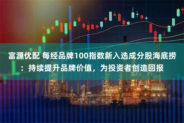 富源优配 每经品牌100指数新入选成分股海底捞：持续提升品牌价值，为投资者创造回报