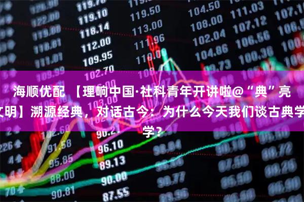 海顺优配 【理响中国·社科青年开讲啦@“典”亮文明】溯源经典，对话古今：为什么今天我们谈古典学？