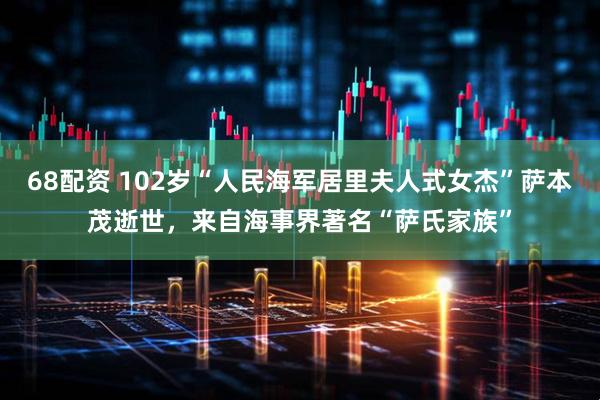 68配资 102岁“人民海军居里夫人式女杰”萨本茂逝世，来自海事界著名“萨氏家族”