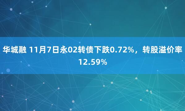 华城融 11月7日永02转债下跌0.72%，转股溢价率12.59%