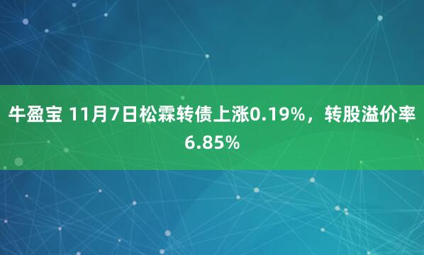 牛盈宝 11月7日松霖转债上涨0.19%，转股溢价率6.85%