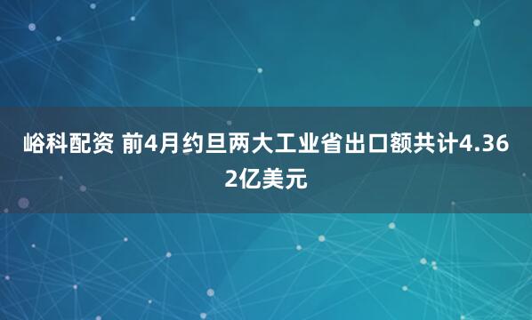 峪科配资 前4月约旦两大工业省出口额共计4.362亿美元