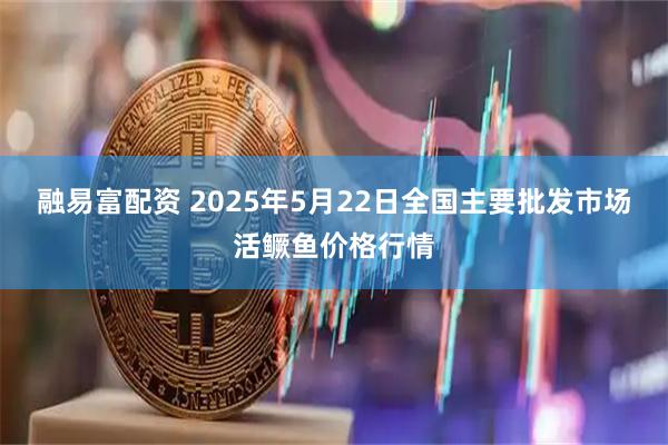 融易富配资 2025年5月22日全国主要批发市场活鳜鱼价格行情
