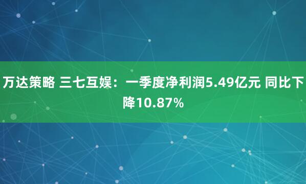 万达策略 三七互娱：一季度净利润5.49亿元 同比下降10.87%