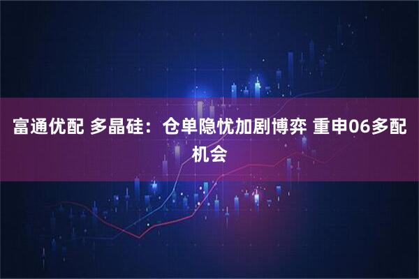 富通优配 多晶硅：仓单隐忧加剧博弈 重申06多配机会