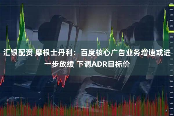 汇银配资 摩根士丹利：百度核心广告业务增速或进一步放缓 下调ADR目标价