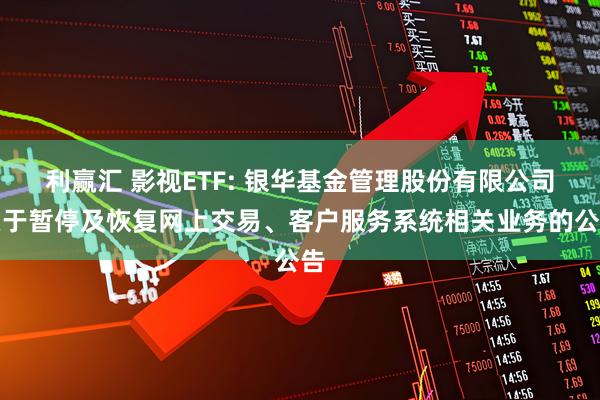 利赢汇 影视ETF: 银华基金管理股份有限公司关于暂停及恢复网上交易、客户服务系统相关业务的公告