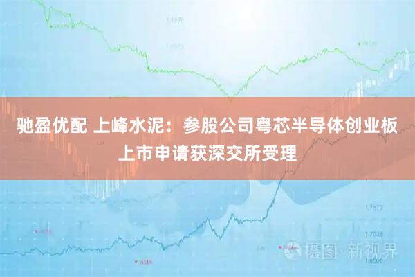 驰盈优配 上峰水泥：参股公司粤芯半导体创业板上市申请获深交所受理