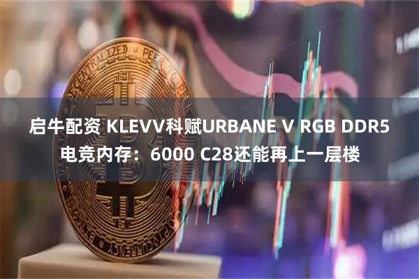 启牛配资 KLEVV科赋URBANE V RGB DDR5电竞内存：6000 C28还能再上一层楼
