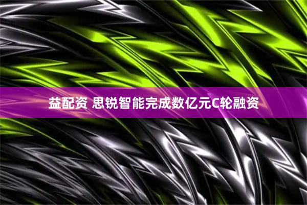 益配资 思锐智能完成数亿元C轮融资