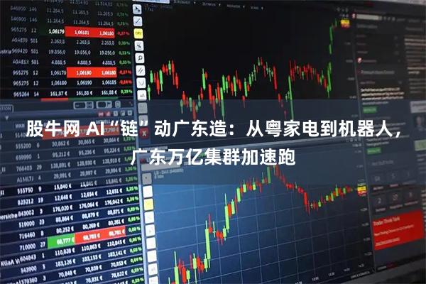 股牛网 AI“链”动广东造：从粤家电到机器人，广东万亿集群加速跑