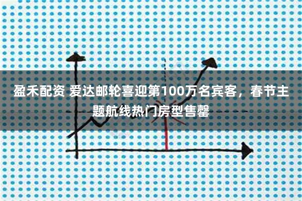 盈禾配资 爱达邮轮喜迎第100万名宾客，春节主题航线热门房型售罄
