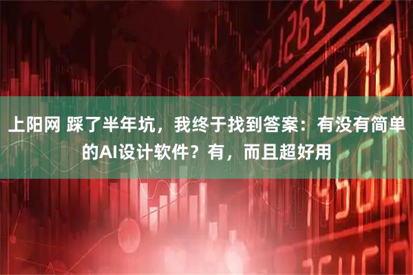 上阳网 踩了半年坑，我终于找到答案：有没有简单的AI设计软件？有，而且超好用