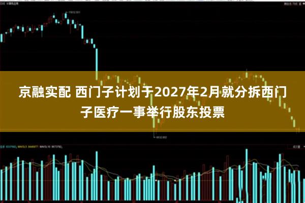京融实配 西门子计划于2027年2月就分拆西门子医疗一事举行股东投票