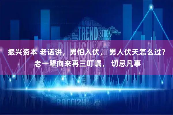 振兴资本 老话讲，男怕入伏， 男人伏天怎么过？ 老一辈向来再三叮嘱， 切忌凡事