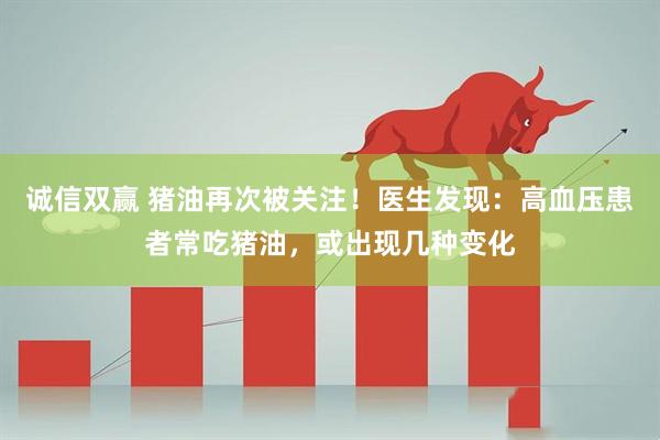 诚信双赢 猪油再次被关注！医生发现：高血压患者常吃猪油，或出现几种变化