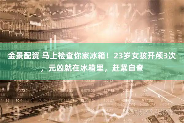 金景配资 马上检查你家冰箱！23岁女孩开颅3次，元凶就在冰箱里，赶紧自查