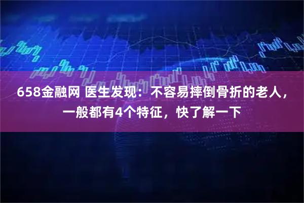 658金融网 医生发现：不容易摔倒骨折的老人，一般都有4个特征，快了解一下
