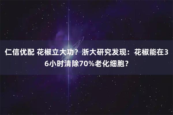 仁信优配 花椒立大功？浙大研究发现：花椒能在36小时清除70%老化细胞？