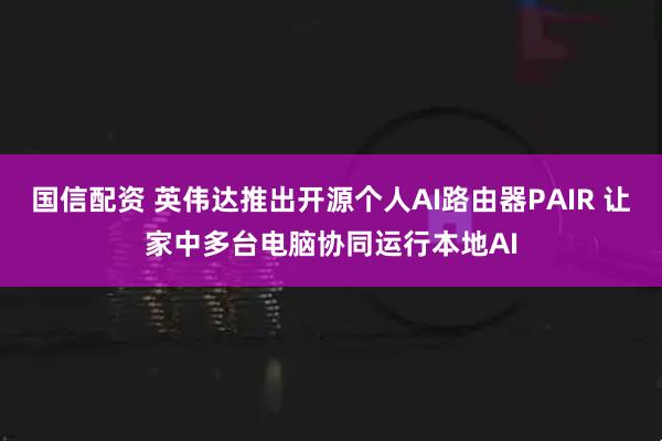 国信配资 英伟达推出开源个人AI路由器PAIR 让家中多台电脑协同运行本地AI