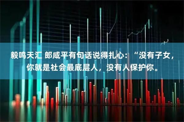 毅鸣天汇 郎咸平有句话说得扎心：“没有子女，你就是社会最底层人，没有人保护你。