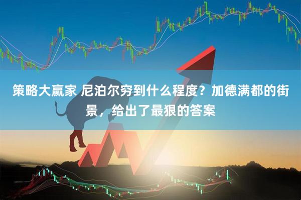 策略大赢家 尼泊尔穷到什么程度？加德满都的街景，给出了最狠的答案
